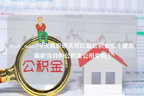 台湾今天离职明天可以取公积金么（提出离职当月的公积金公司交吗）