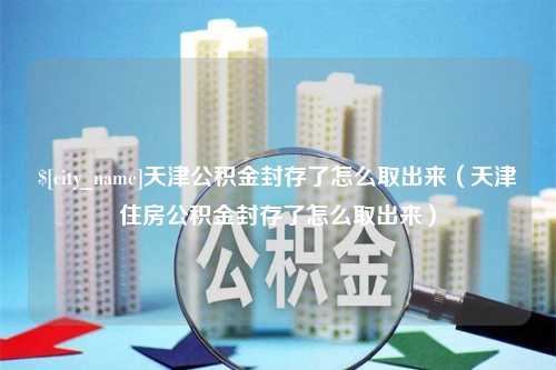 台湾天津公积金封存了怎么取出来（天津住房公积金封存了怎么取出来）