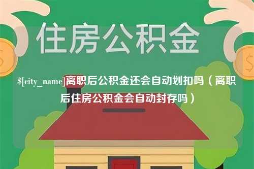 台湾离职后公积金还会自动划扣吗（离职后住房公积金会自动封存吗）