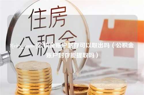 台湾公积金账户封存可以取出吗（公积金账户封存能提取吗）