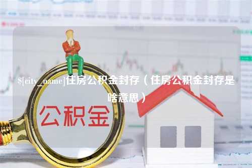 台湾住房公积金封存（住房公积金封存是啥意思）